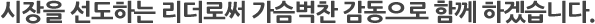시장을 선도하는 리더로써 가슴벅찬 감동으로 함께하겠습니다.